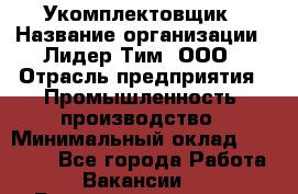 Укомплектовщик › Название организации ­ Лидер Тим, ООО › Отрасль предприятия ­ Промышленность, производство › Минимальный оклад ­ 18 000 - Все города Работа » Вакансии   . Башкортостан респ.,Баймакский р-н